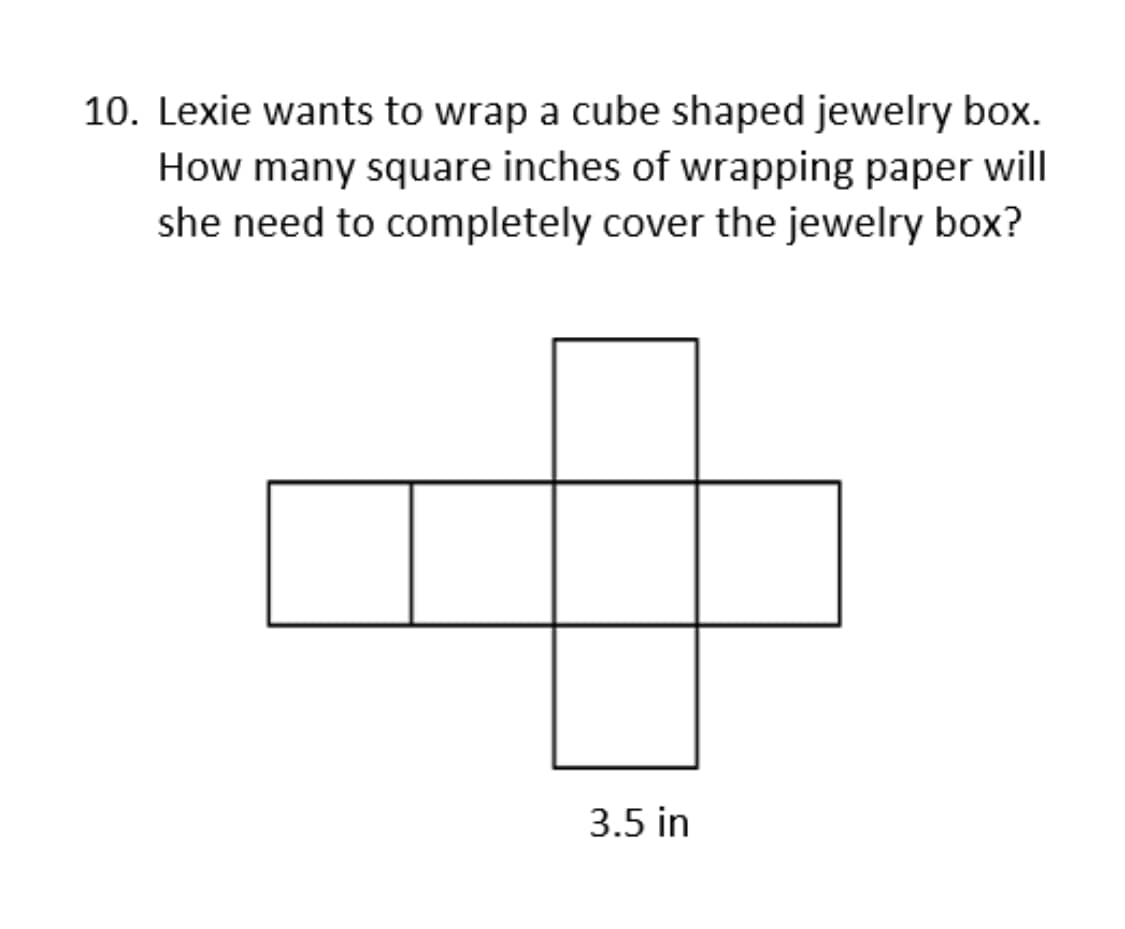 10. Lexie wants to wrap a cube shaped jewelry box.
How many square inches of wrapping paper will
she need to completely cover the jewelry box?
3.5 in
