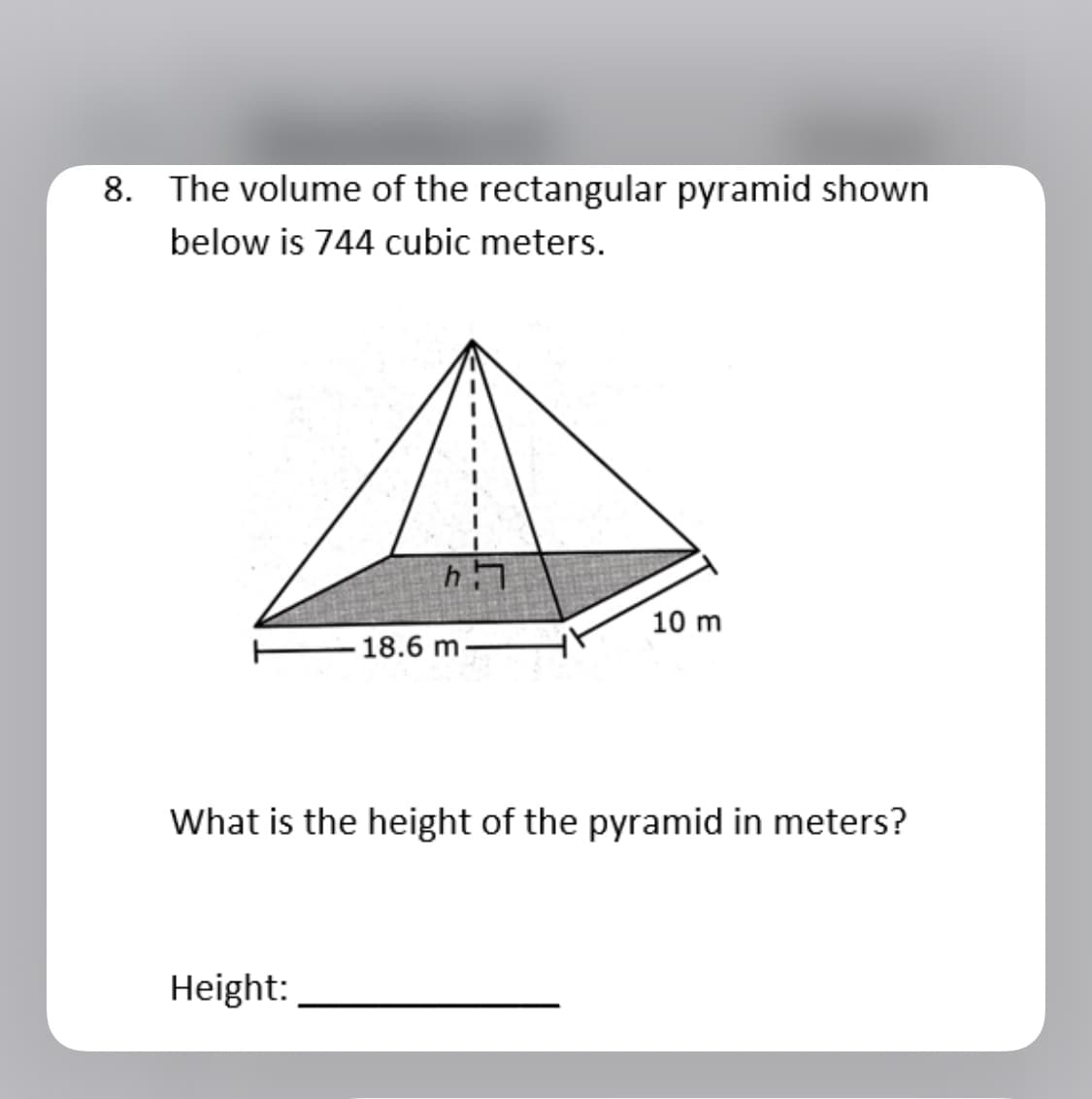 8. The volume of the rectangular pyramid shown
below is 744 cubic meters.
10 m
-18.6 m-
What is the height of the pyramid in meters?
Height:
