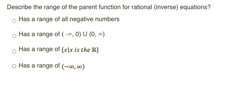 Describe the range of the parent function for rational (inverse) equations?
Has a range of all negative numbers
Has a range of ( -0, 0) U (0, ∞)
Has a range of {x|x is the R}
o Has a range of (-∞,∞)
