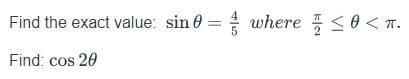 Find the exact value: sin 0 = where
<o < T.
Find: cos 20
