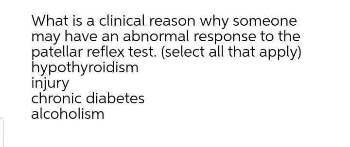 What is a clinical reason why someone
may have an abnormal response to the
patellar reflex test. (select all that apply)
hypothyroidism
injury
chronic diabetes
alcoholism
