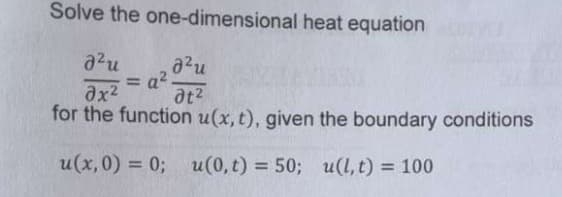 Solve the one-dimensional heat equation
д²и
=
อน
a².
Ax²
at²
for the function u(x, t), given the boundary conditions
u(x, 0) = 0; u(0,t) = 50; u(l,t) = 100