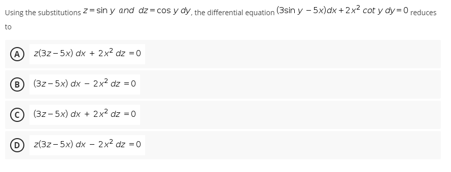 Using the substitutions z = sin y and dz=cos y dy, the differential equation (3sin y - 5x)dx +2x² cot y dy=0 reduces
to
(A
z(3z- 5x) dx + 2x² dz = 0
(В (32-5х) dx - 2x2 dz %3D0
(3z- 5x) dx + 2x² dz = 0
z(3z- 5x) dx - 2x² dz = 0
