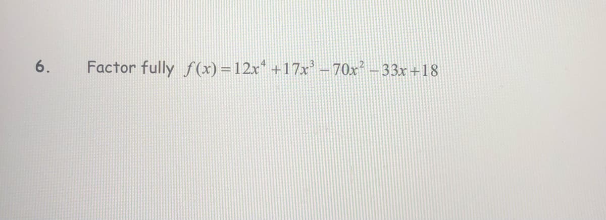 6.
Factor fully f (x) =12x* +17x-70x -33x+18
