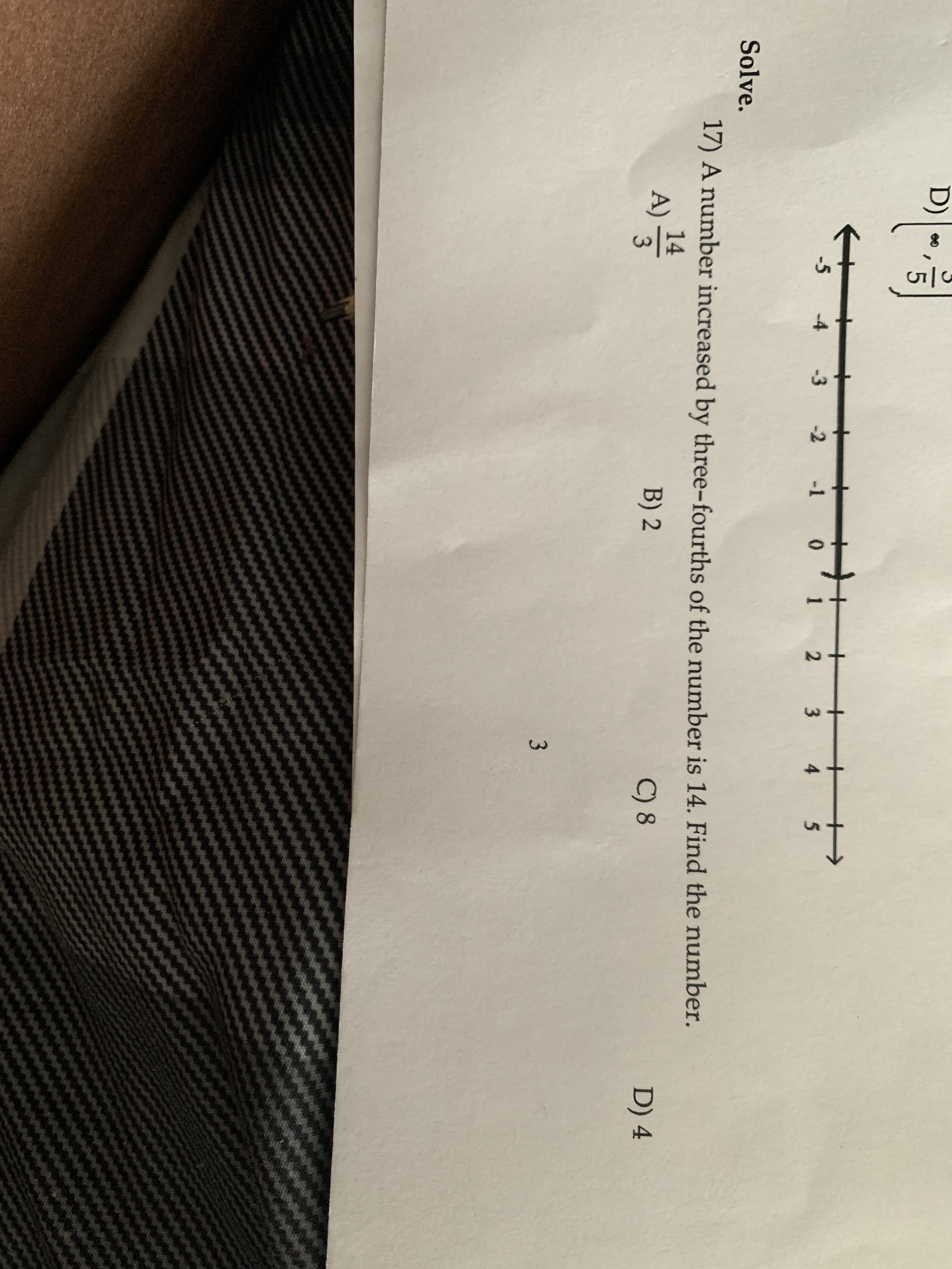 5
Solve.
17) A number increased by three-fourths of the number is 14. Find the number.
D) 4
14
3
B) 2
C) 8
A)
