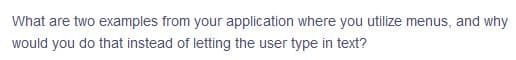 What are two examples from your application where you utilize menus, and why
would you do that instead of letting the user type in text?