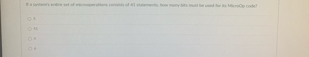 If a system's entire set of microoperations consists of 41 statements, how many bits must be used for its MicroOp code?
O 5
O 41
0 4
