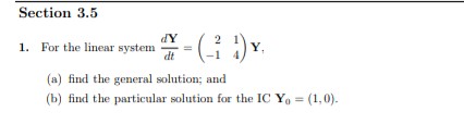 Section 3.5
1. For the linear system
dY
dt
- (-1¹) Y.
(a) find the general solution; and
(b) find the particular solution for the IC Y₁ = (1,0).