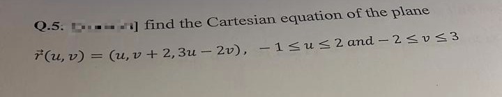 Q.5.]
find the Cartesian equation of the plane
r(u, v) = (u,v + 2, 3u-2v), -1≤u≤ 2 and -2 ≤v≤3