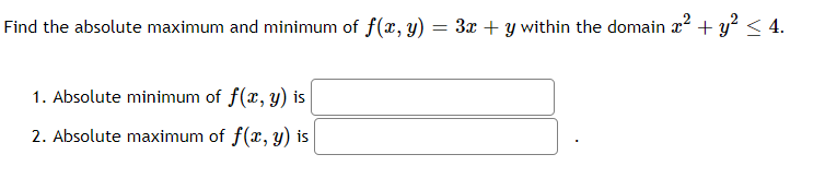 Find the absolute maximum and minimum of f(x, y) = 3x + y within the domain x² + y² < 4.
1. Absolute minimum of f(x, y) is
2. Absolute maximum of f(x, y) is
