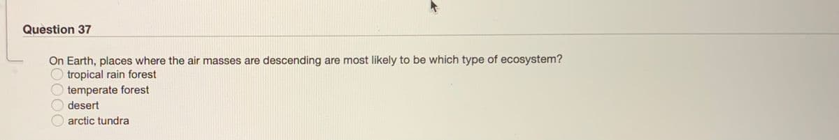 Question 37
On Earth, places where the air masses are descending are most likely to be which type of ecosystem?
tropical rain forest
temperate forest
desert
arctic tundra
