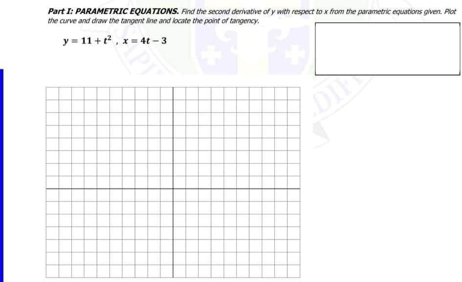 Part I: PARAMETRIC EQUATIONS. Find the second derivative of y with respect to x from the parametric equations given. Plot
the curve and draw the tangent line and locate the point of tangency.
y = 11+ t², x = 4t - 3
DIE