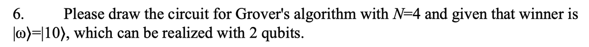 6.
Please draw the circuit for Grover's algorithm with N=4 and given that winner is
|w)=10), which can be realized with 2 qubits.