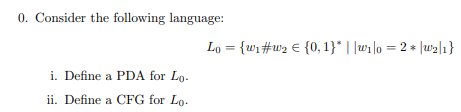 0. Consider the following language:
i. Define a PDA for Lo-
ii. Define a CFG for Lo.
Lo = {w₁ #w₂ = {0,1}* ||w₁|0 = 2 * |w₂|1}
€