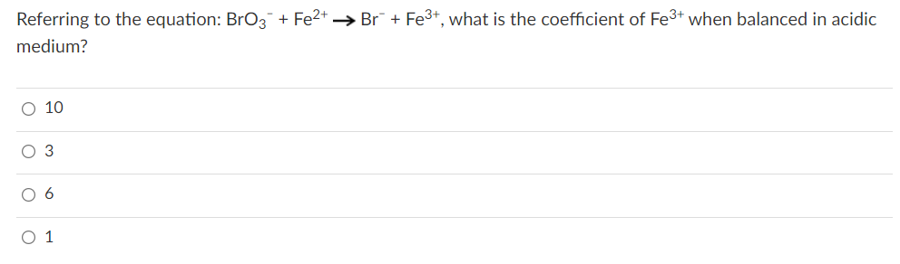 Referring to the equation: BrO3 + Fe2+ → Br + Fe3+, what is the coefficient of Fe3+ when balanced in acidic
medium?
10
оз
O 1
