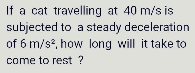 If a cat travelling at 40 m/s is
subjected to a steady deceleration
of 6 m/s², how long will it take to
come to rest ?