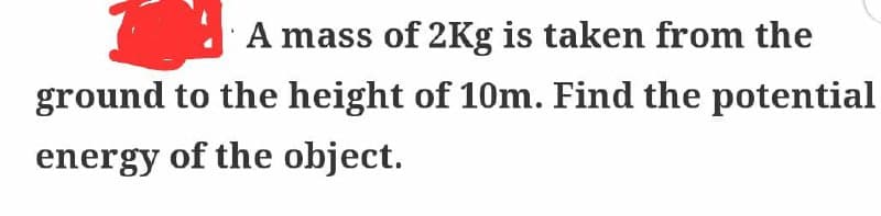 A mass of 2Kg is taken from the
ground to the height of 10m. Find the potential
energy of the object.