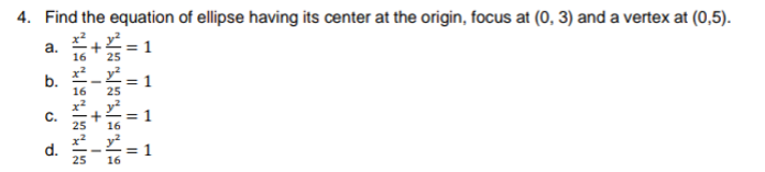 4. Find the equation of ellipse having its center at the origin, focus at (0, 3) and a vertex at (0,5).
ジ+ビ=1
а.
16
25
x² _ y?
b.
16
= 1
25
x?, y?
С.
25
= 1
16
d.
25
16
