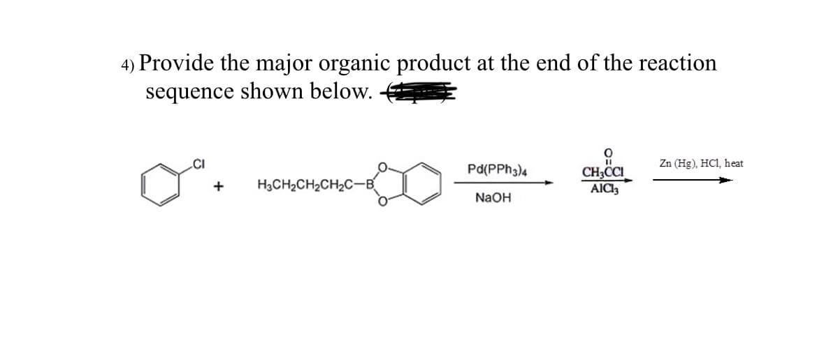 4) Provide the major organic product at the end of the reaction
sequence shown below.
Pd(PPh3)4
Zn (Hg), HC1, heat
CH3CCI
+ H3CH2CH2CH2C-B
AIC13
NaOH