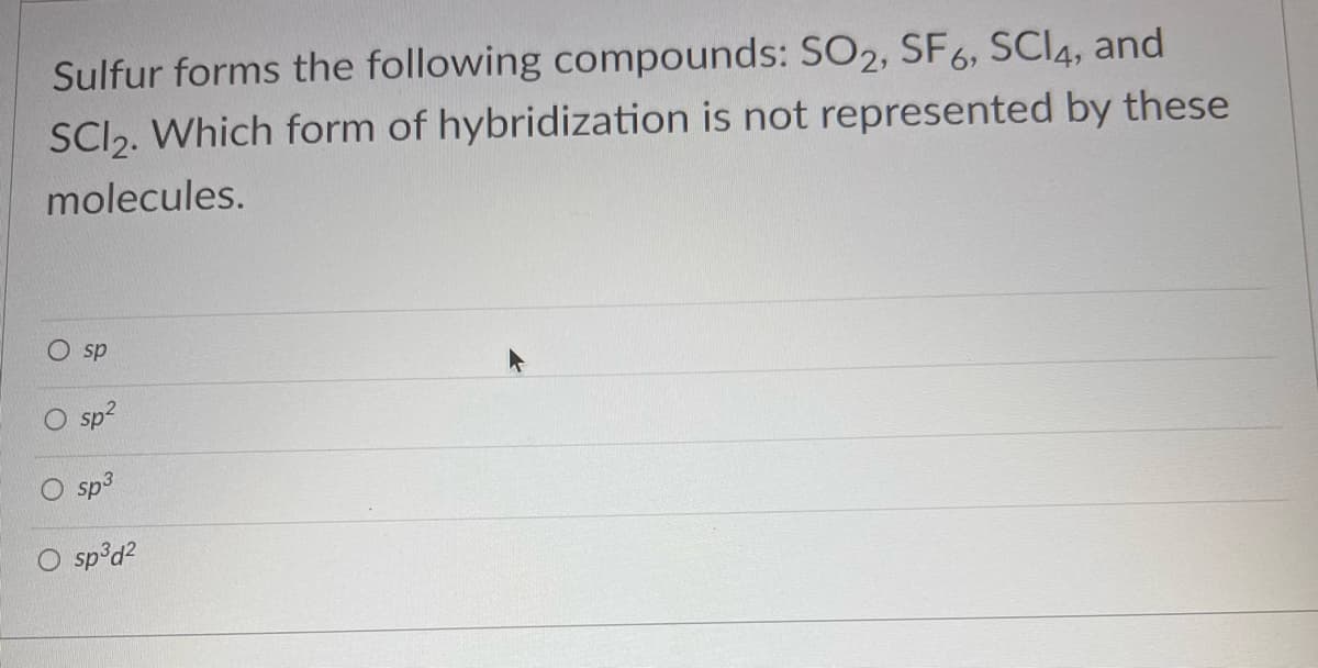 Sulfur forms the following compounds: SO2, SF6, SCI4, and
SCI₂. Which form of hybridization is not represented by these
molecules.
sp
sp²
sp³
O sp³d²