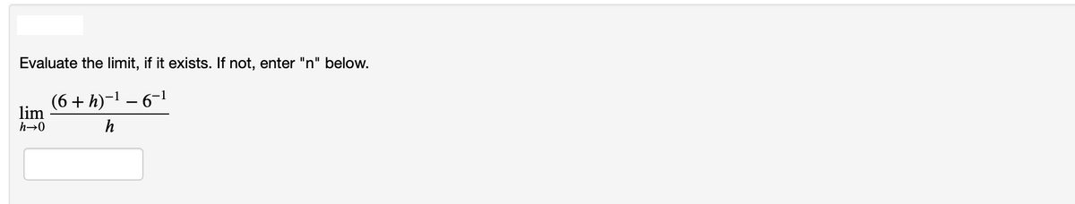 Evaluate the limit, if it exists. If not, enter "n" below.
(6 + h)-1 – 6-1
lim
h→0
h

