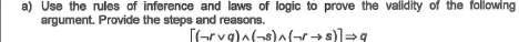 a) Use the rules of inference and laws of logic to prove the validity of the following
argument. Provide the steps and reasons.
[Grvg)^(-s)^(-r→s)]=>g
