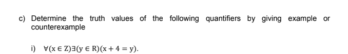 c) Determine the truth values of the following quantifiers by giving example or
counterexample
i) v(x € Z)3(y E R)(x+4 = y).
