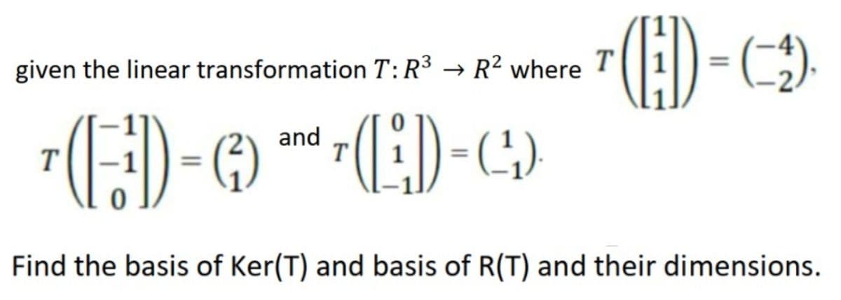 given the linear transformation T: R³ → R² where
T
(ED) = (₂)
7 (:D) - (3) and 7(ED-C²)
T
Find the basis of Ker(T) and basis of R(T) and their dimensions.