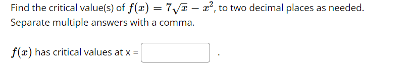 Find the critical value(s) of f(x) = 7√x – x², to two decimal places as needed.
Separate multiple answers with a comma.
f(x) has critical values at x =