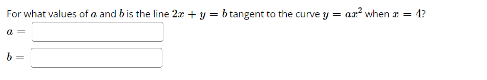 For what values of a and b is the line 2x + y = b tangent to the curve y =
a =
b
=
ax² when x =
= 4?