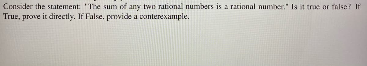 Consider the statement: "The sum of any two rational numbers is a rational number." Is it true or false? If
True, prove it directly. If False, provide a conterexample.
