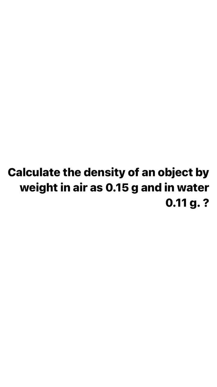 Calculate the density of an object by
weight in air as 0.15 g and in water
0.11 g. ?
