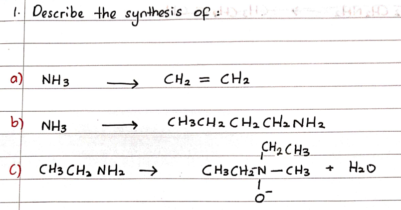 1. Describe the synthesis of
a) NH3
b) NH3
()
CH3 CHo Nha
CH₂ = CH₂
CH3CH2 CH₂ CH₂ NH ₂
CH₂ CH3
CH3CH₂N-CH3
H₂O