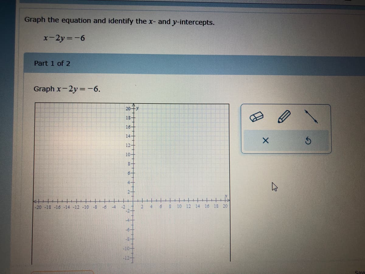 Graph the equation and identify the x- and y-intercepts.
x-2y =-6
Part 1 of 2
Graph x-2y=-6.
20+y
18-
16-
14-
12-
10-
8-
6-
4-
-20 -18 -16 -14 -12 -10 -8 -6
-4
-2
12
14
10 12
14 16 18 20
-4-
-6-
-S-
-10+
-12-
