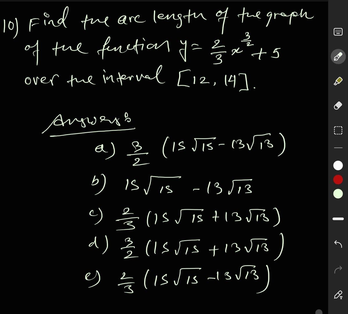 l01 Find the are length of tue graph
of the funetiony
over the interval [12, 147.
::::
= +5
Angweys
a) B (is Jis- (3VTB)
2
b) is Jis -13 J13
(1s Jis t13 JiB)
d) Ŝ (Is Vis +13 VTB)
es
Is
