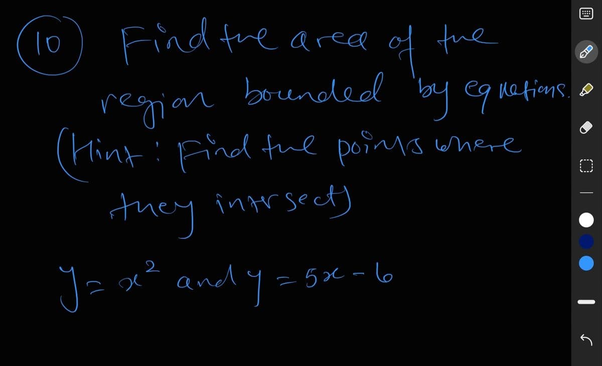 10
Find fhe area of the
fue
regiar 'by egmations o
boended
nefions.
regiar
(Hint
:Find tue poins where
tuey intrsect)
Jax² and y=5x- 6
= 5x -6
