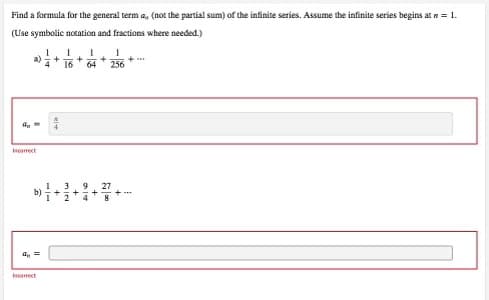 Find a formula for the general term a, (not the partial sum) of the infinite series. Assume the infinite series begins at n = 1.
(Use symbolic notation and fractions where needed.)
16
+
64
256
Incomect
27
2
Incomect
- 13
+
