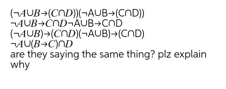 (¬AUB→(CND))(¬AUB→(CND))
¬AUB→ČND¬AUB→CND
(¬AUB)→(CND)(¬AUB)→(CND)
¬AU(B→C)ND
are they saying the same thing? plz explain
why
