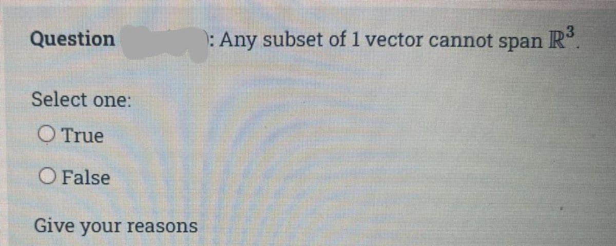 Question
Select one:
O True
O False
Give your reasons
: Any subset of 1 vector cannot span R³.