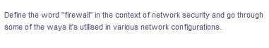 Define the word "firewall" in the context of network security and go through
some of the ways it's utilised in various network configurations.