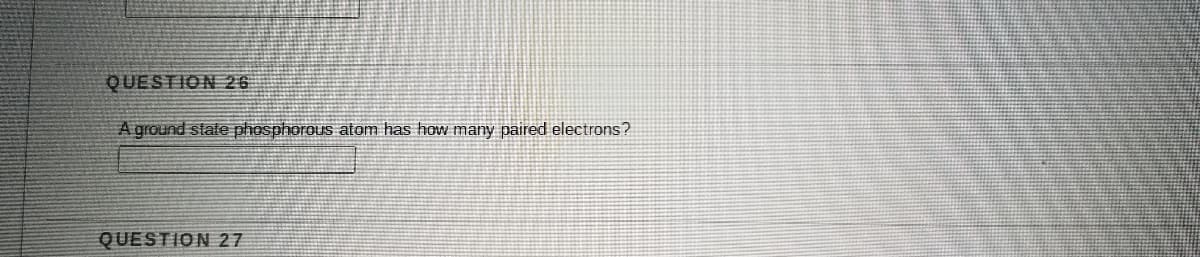 QUESTION 26
A ground state phosphorous atom has how many paired electrons?
QUESTION 27
