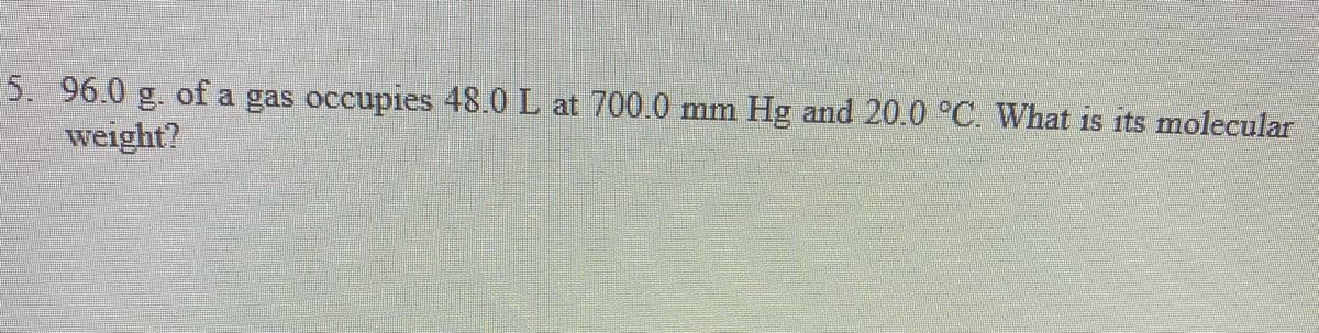 5. 96.0 g. of a gas occupies 48.0 L at 700.0
weight?
mm
Hg and 20.0 °C. What is its molecular
