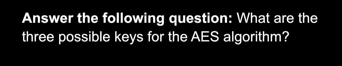 Answer the following question: What are the
three possible keys for the AES algorithm?
