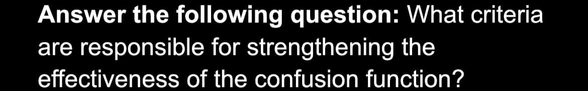 Answer the following question: What criteria
are responsible for strengthening the
effectiveness of the confusion function?
