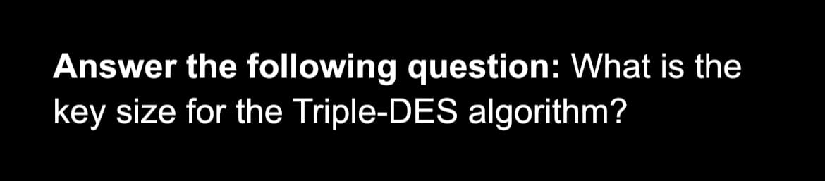 Answer the following question: What is the
key size for the Triple-DES algorithm?
