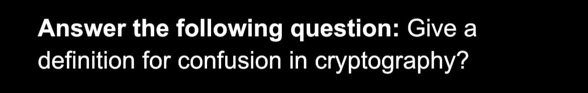 Answer the following question: Give a
definition for confusion in cryptography?
