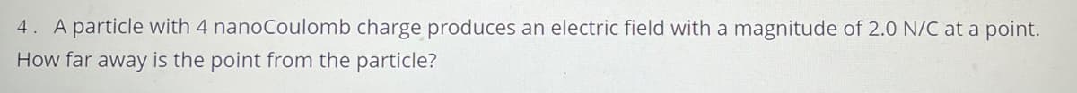 4. A particle with 4 nanoCoulomb charge produces an electric field with a magnitude of 2.0 N/C at a point.
How far away is the point from the particle?