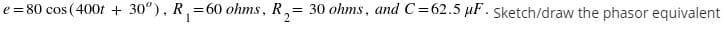 e = 80 cos (400t + 30°), R,=60 ohms, R,= 30 ohms, and C=62.5 µF. Sketch/draw the phasor equivalent
