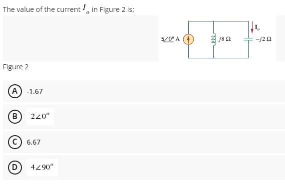 The value of the current , in Figure 2 is;
5/0° A 4
j8 2
-j22
Figure 2
(A) -1.67
220°
C) 6.67
(D
4290°
(B)
