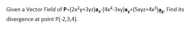 Given a Vector Field of P-(2x?y+3yz)a,-(4x4-3xy)a,+(5xyz+4x³)a,, Find its
az,
divergence at point P(-2,3,4).
